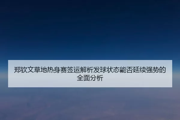 郑钦文草地热身赛签运解析发球状态能否延续强势的全面分析